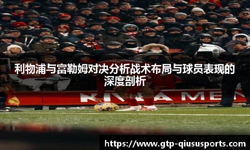 利物浦与富勒姆对决分析战术布局与球员表现的深度剖析