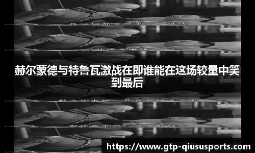 赫尔蒙德与特鲁瓦激战在即谁能在这场较量中笑到最后