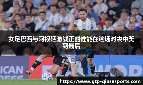 女足巴西与阿根廷激战正酣谁能在这场对决中笑到最后