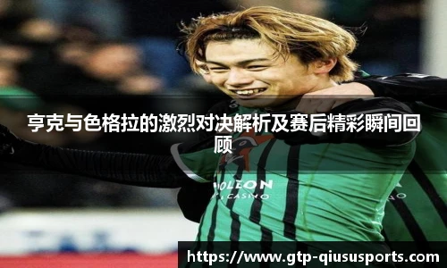 亨克与色格拉的激烈对决解析及赛后精彩瞬间回顾