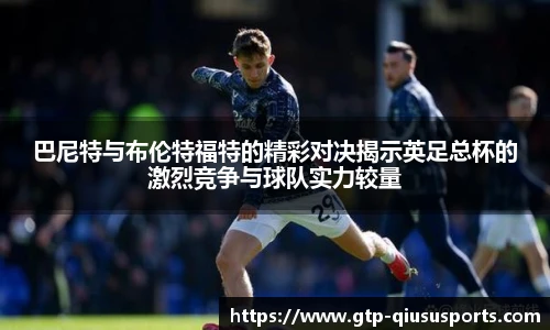 巴尼特与布伦特福特的精彩对决揭示英足总杯的激烈竞争与球队实力较量