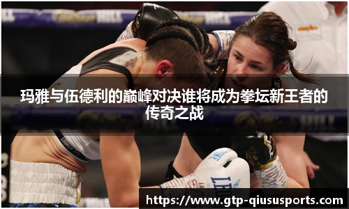 玛雅与伍德利的巅峰对决谁将成为拳坛新王者的传奇之战