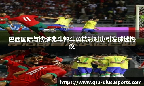 巴西国际与博塔弗斗智斗勇精彩对决引发球迷热议